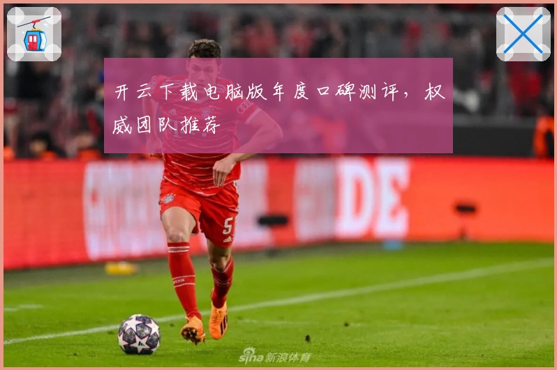 开云下载电脑版年度口碑测评，权威团队推荐