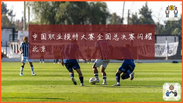 中国职业模特大赛全国总决赛闪耀北京