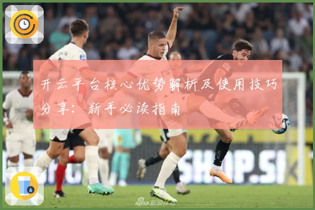 开云平台核心优势解析及使用技巧分享：新手必读指南