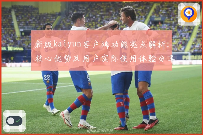 新版kaiyun客户端功能亮点解析：核心优势及用户实际使用体验分享