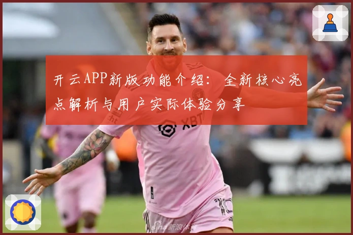 开云APP新版功能介绍：全新核心亮点解析与用户实际体验分享