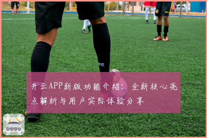 开云APP新版功能介绍：全新核心亮点解析与用户实际体验分享