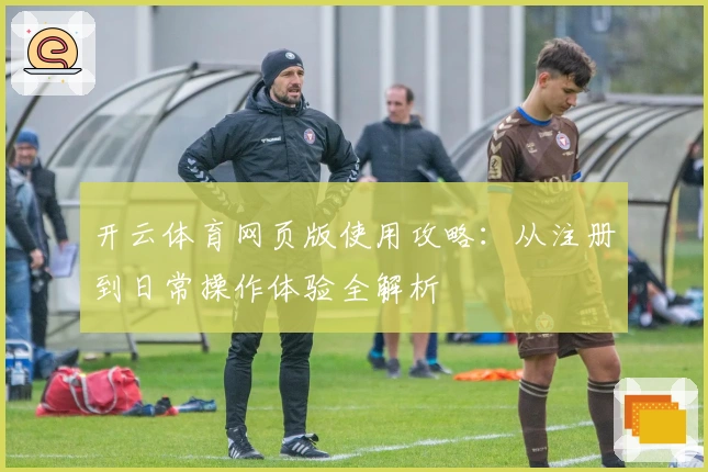 开云体育网页版使用攻略：从注册到日常操作体验全解析