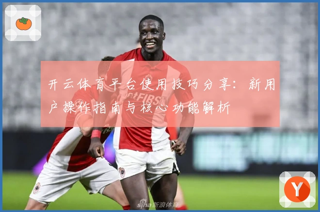 开云体育平台使用技巧分享:新用户操作指南与核心功能解析