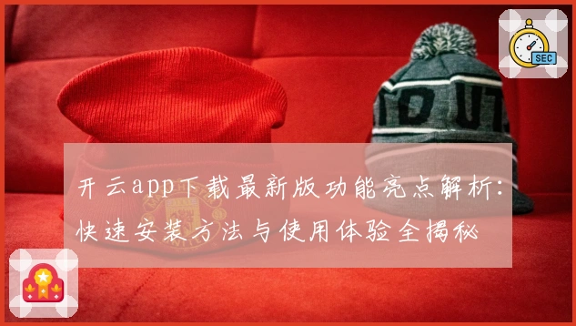 开云app下载最新版功能亮点解析：快速安装方法与使用体验全揭秘