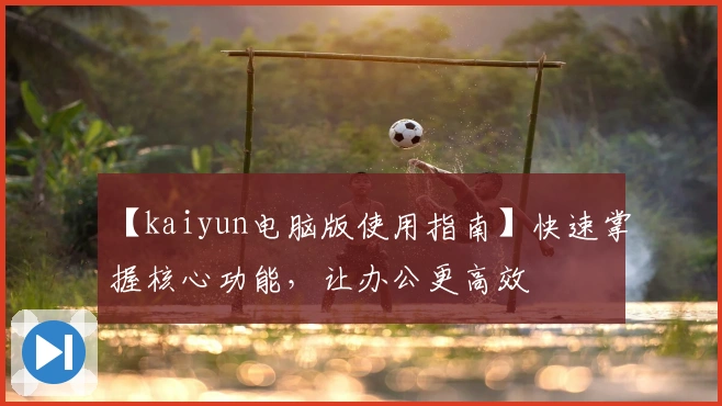 【kaiyun电脑版使用指南】快速掌握核心功能,让办公更高效