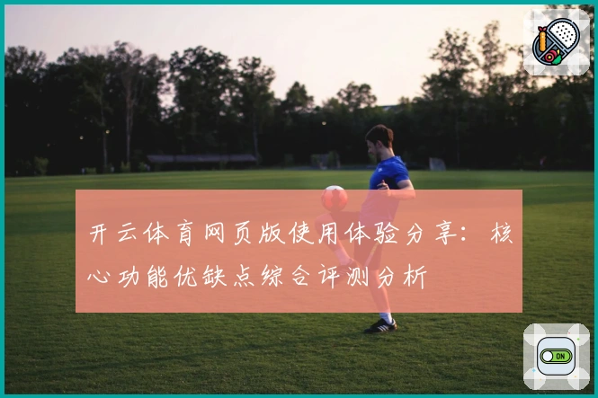 开云体育网页版使用体验分享：核心功能优缺点综合评测分析