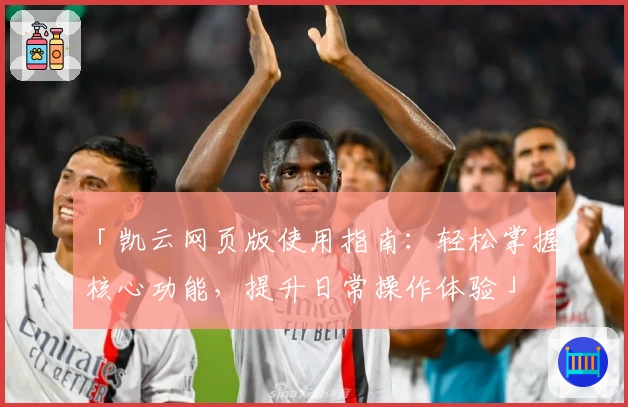 「凯云网页版使用指南：轻松掌握核心功能，提升日常操作体验」