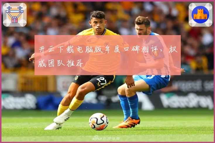 开云下载电脑版年度口碑测评，权威团队推荐
