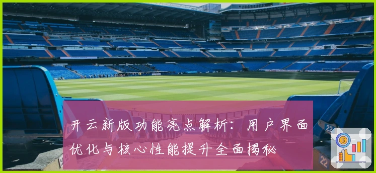 开云新版功能亮点解析:用户界面优化与核心性能提升全面揭秘