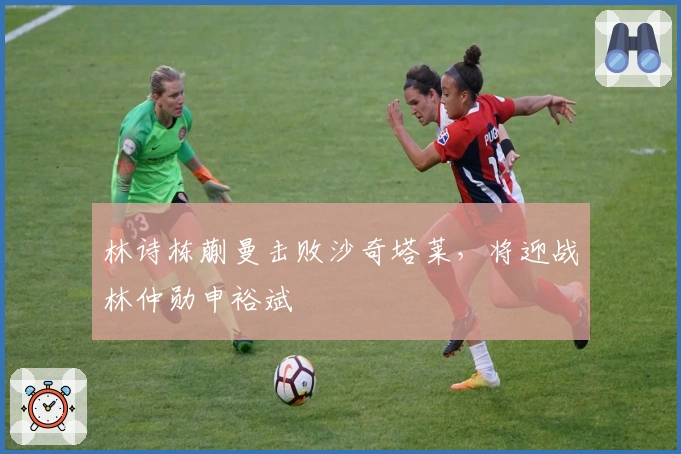 林诗栋蒯曼击败沙奇塔莱，将迎战林仲勋申裕斌