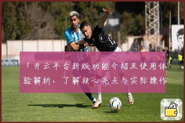 「开云平台新版功能介绍及使用体验解析，了解核心亮点与实际操作指南」