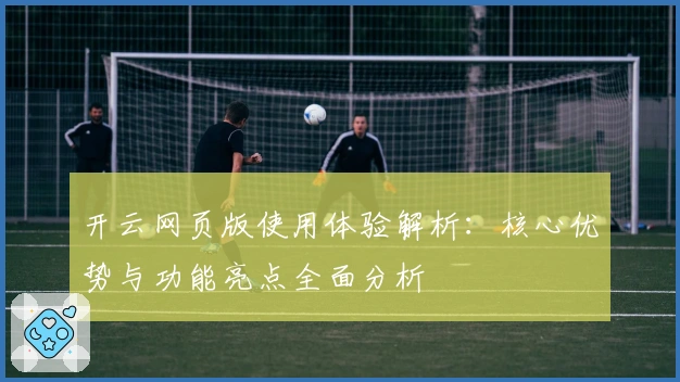开云网页版使用体验解析：核心优势与功能亮点全面分析