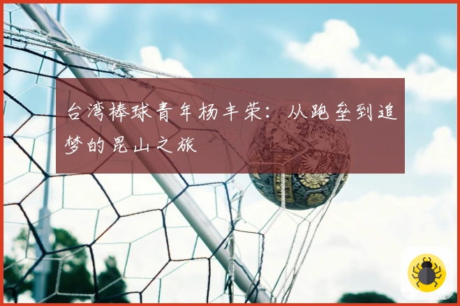台湾棒球青年杨丰荣：从跑垒到追梦的昆山之旅
