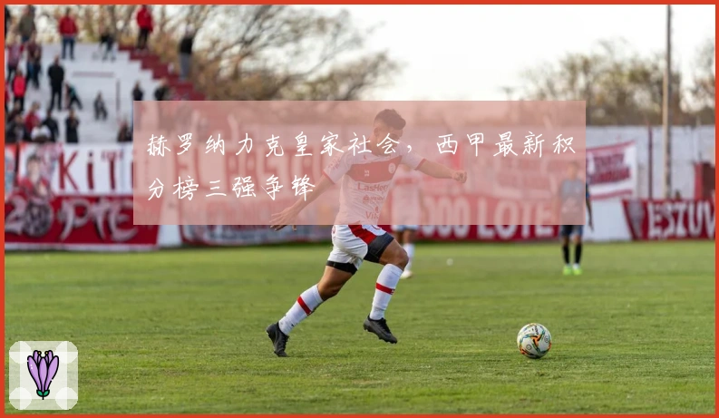 赫罗纳力克皇家社会，西甲最新积分榜三强争锋