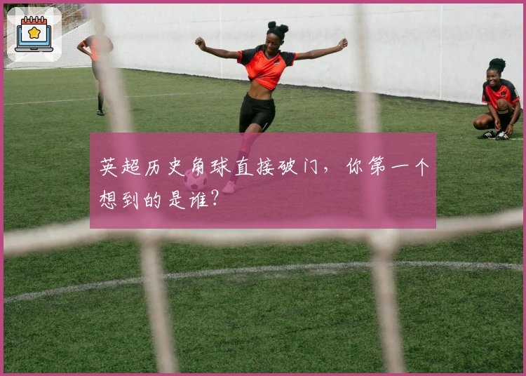 英超历史角球直接破门，你第一个想到的是谁？