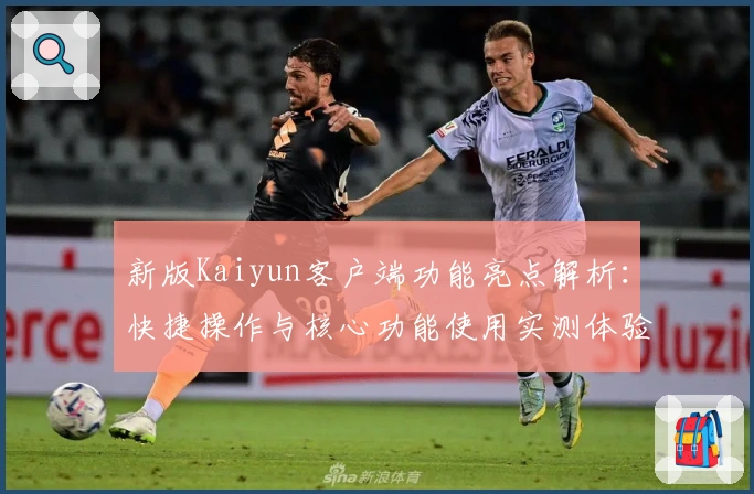 新版Kaiyun客户端功能亮点解析：快捷操作与核心功能使用实测体验