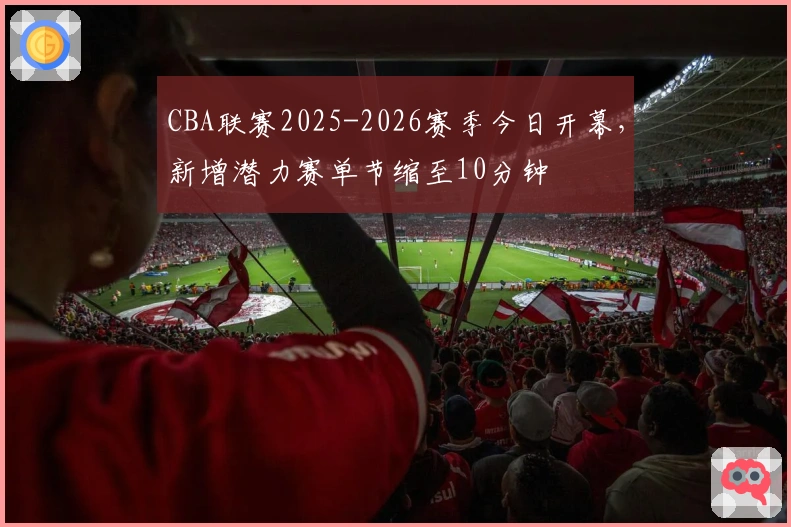 CBA联赛2025-2026赛季今日开幕，新增潜力赛单节缩至10分钟