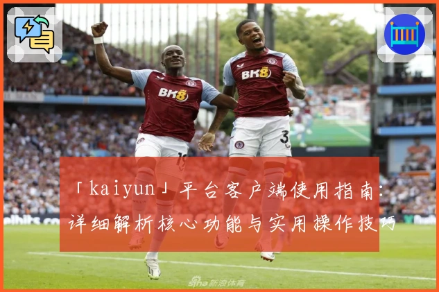 「kaiyun」平台客户端使用指南：详细解析核心功能与实用操作技巧