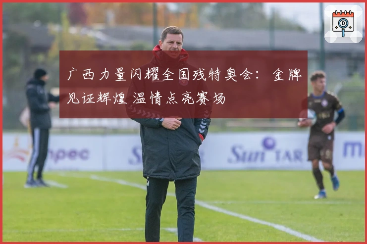 广西力量闪耀全国残特奥会：金牌见证辉煌 温情点亮赛场