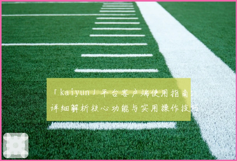 「kaiyun」平台客户端使用指南：详细解析核心功能与实用操作技巧