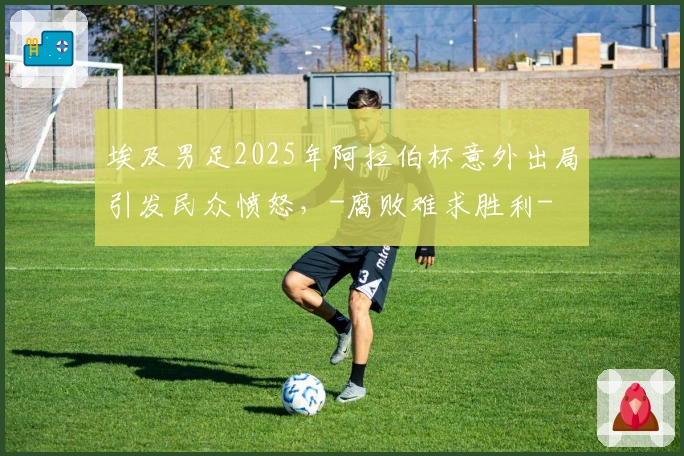 埃及男足2025年阿拉伯杯意外出局引发民众愤怒，-腐败难求胜利-