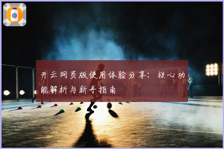 开云网页版使用体验分享:核心功能解析与新手指南