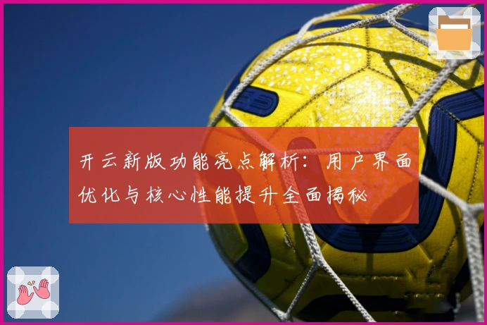 开云新版功能亮点解析：用户界面优化与核心性能提升全面揭秘