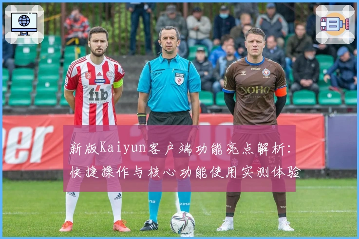 新版Kaiyun客户端功能亮点解析：快捷操作与核心功能使用实测体验