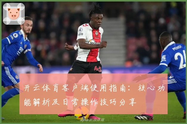 开云体育客户端使用指南：核心功能解析及日常操作技巧分享