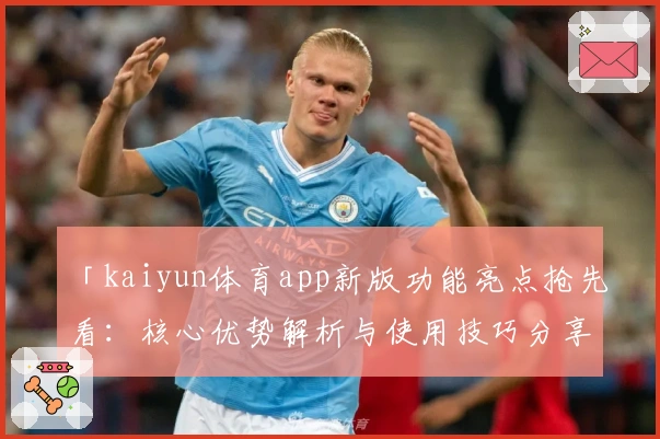 「kaiyun体育app新版功能亮点抢先看：核心优势解析与使用技巧分享」