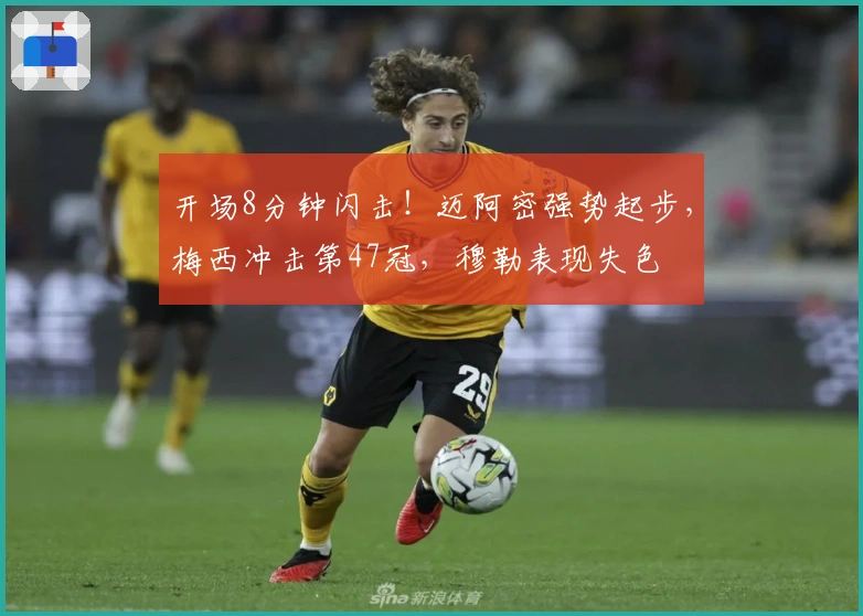 开场8分钟闪击！迈阿密强势起步，梅西冲击第47冠，穆勒表现失色