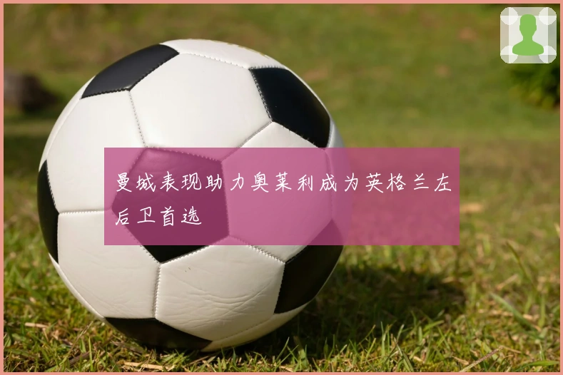 曼城表现助力奥莱利成为英格兰左后卫首选