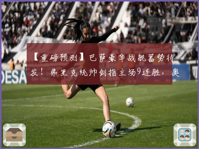 【重磅预测】巴萨豪华战舰蓄势待发！弗里克统帅剑指主场9连胜，奥萨苏纳危机四伏