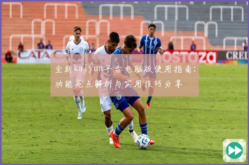全新kaiyun平台电脑版使用指南：功能亮点解析与实用技巧分享